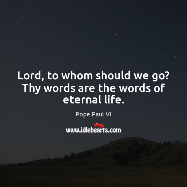 Lord, to whom should we go? Thy words are the words of eternal life. Pope Paul VI Picture Quote