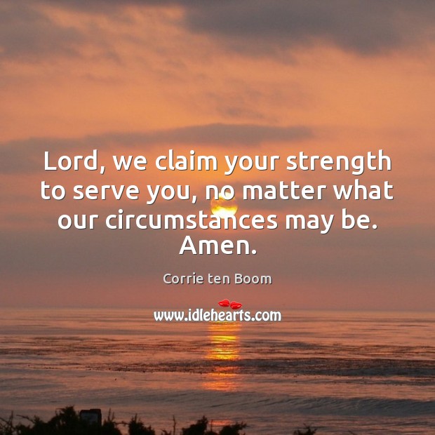 Lord, we claim your strength to serve you, no matter what our circumstances may be. Amen. Corrie ten Boom Picture Quote