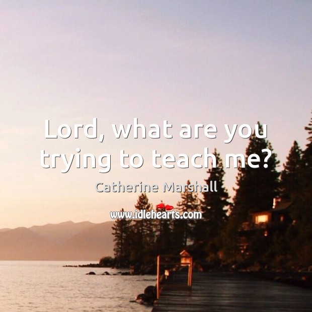 Lord, what are you trying to teach me? Catherine Marshall Picture Quote