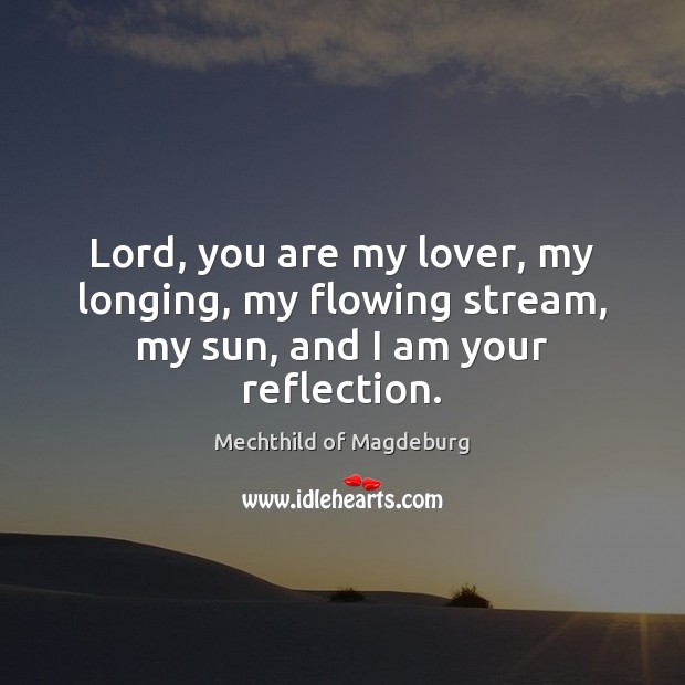 Lord, you are my lover, my longing, my flowing stream, my sun, and I am your reflection. Mechthild of Magdeburg Picture Quote