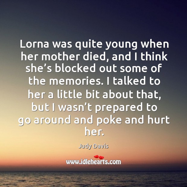 Lorna was quite young when her mother died, and I think she’s blocked out some of the memories. Judy Davis Picture Quote
