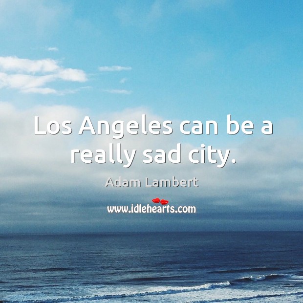 Los Angeles can be a really sad city. Adam Lambert Picture Quote