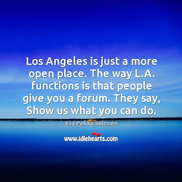 Los angeles is just a more open place. The way l.a. Functions is that people give you a forum. Esa Pekka Salonen Picture Quote