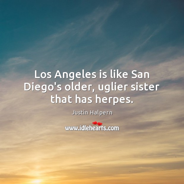 Los Angeles is like San Diego’s older, uglier sister that has herpes. Justin Halpern Picture Quote