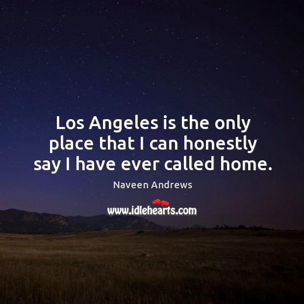 Los angeles is the only place that I can honestly say I have ever called home. Image