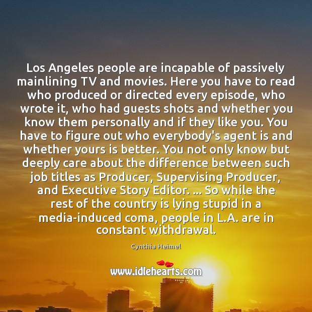 Los Angeles people are incapable of passively mainlining TV and movies. Here Cynthia Heimel Picture Quote