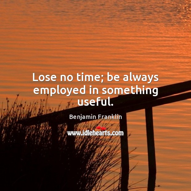 Lose no time; be always employed in something useful. Benjamin Franklin Picture Quote