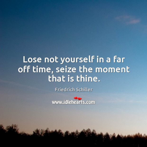 Lose not yourself in a far off time, seize the moment that is thine. Image