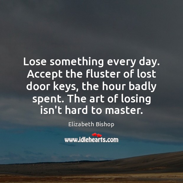 Lose something every day. Accept the fluster of lost door keys, the Elizabeth Bishop Picture Quote