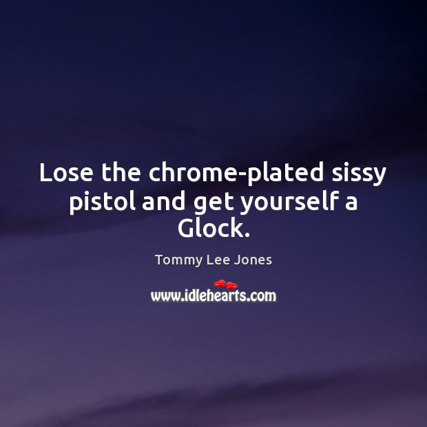 Lose the chrome-plated sissy pistol and get yourself a Glock. Tommy Lee Jones Picture Quote