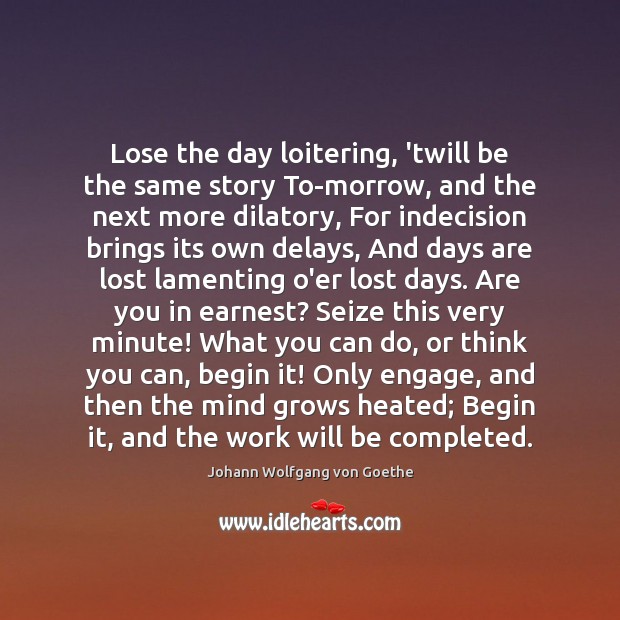 Lose the day loitering, ’twill be the same story To-morrow, and the Johann Wolfgang von Goethe Picture Quote