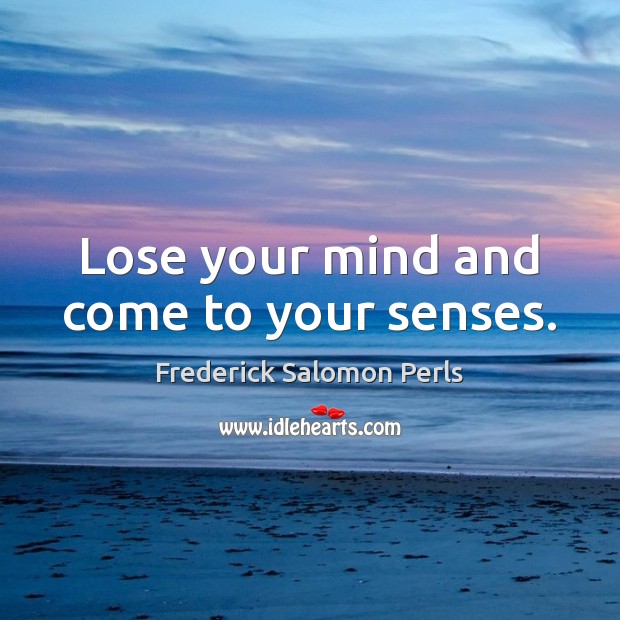 Lose your mind and come to your senses. Frederick Salomon Perls Picture Quote