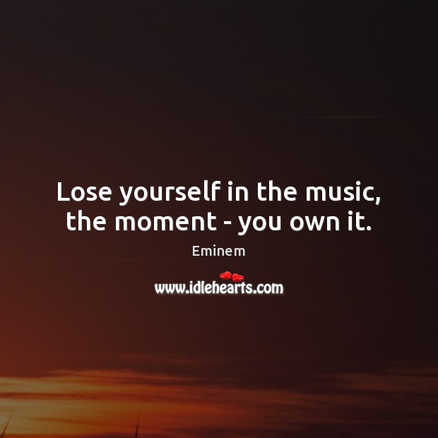 Lose yourself in the music, the moment – you own it. Eminem Picture Quote
