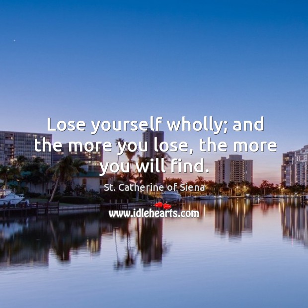 Lose yourself wholly; and the more you lose, the more you will find. Image