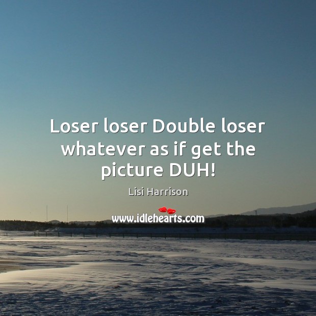 Loser loser Double loser whatever as if get the picture DUH! Image
