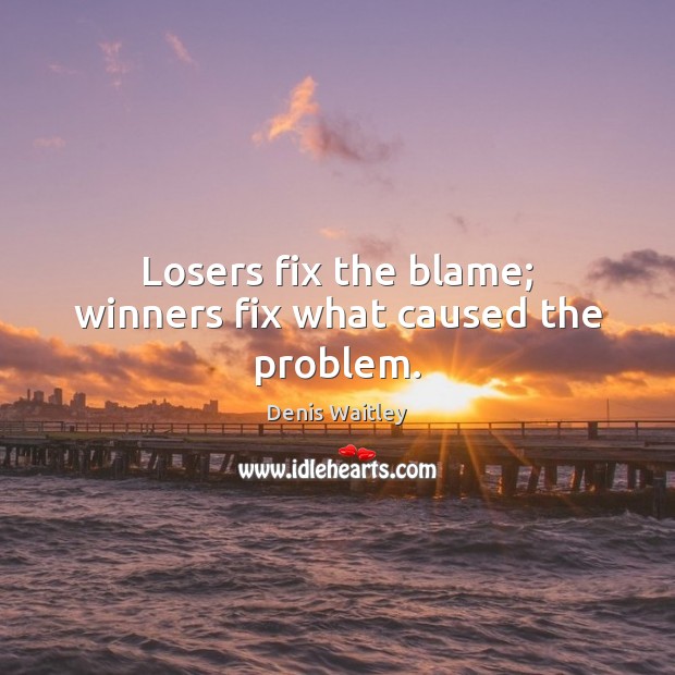 Losers fix the blame; winners fix what caused the problem. Denis Waitley Picture Quote