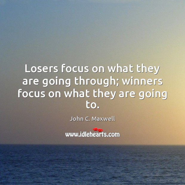 Losers focus on what they are going through; winners focus on what they are going to. John C. Maxwell Picture Quote