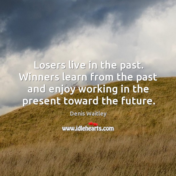 Losers live in the past. Winners learn from the past and enjoy working in the present toward the future. Image