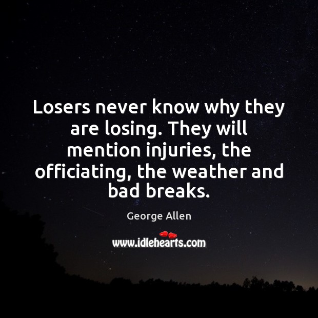 Losers never know why they are losing. They will mention injuries, the 