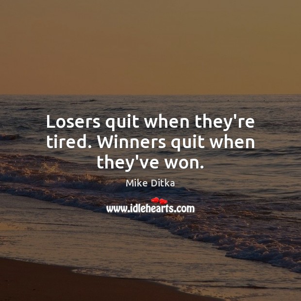 Losers quit when they’re tired. Winners quit when they’ve won. 
