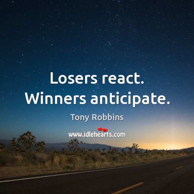 Losers react. Winners anticipate. 