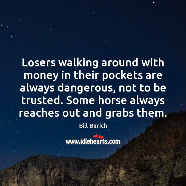 Losers walking around with money in their pockets are always dangerous, not Bill Barich Picture Quote