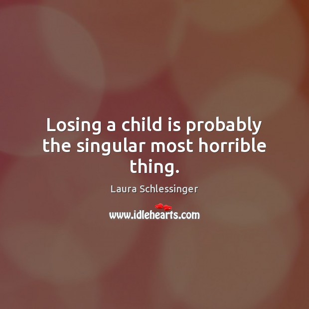 Losing a child is probably the singular most horrible thing. Laura Schlessinger Picture Quote