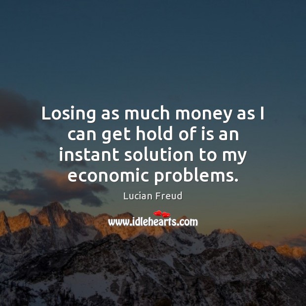 Losing as much money as I can get hold of is an instant solution to my economic problems. Lucian Freud Picture Quote