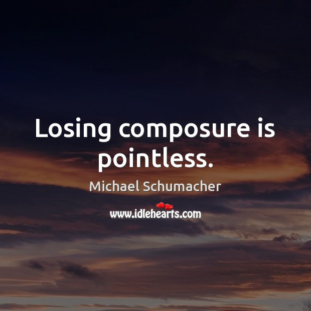 Losing composure is pointless. Michael Schumacher Picture Quote