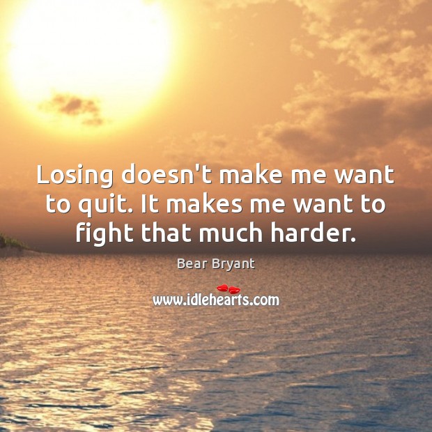 Losing doesn’t make me want to quit. It makes me want to fight that much harder. Bear Bryant Picture Quote