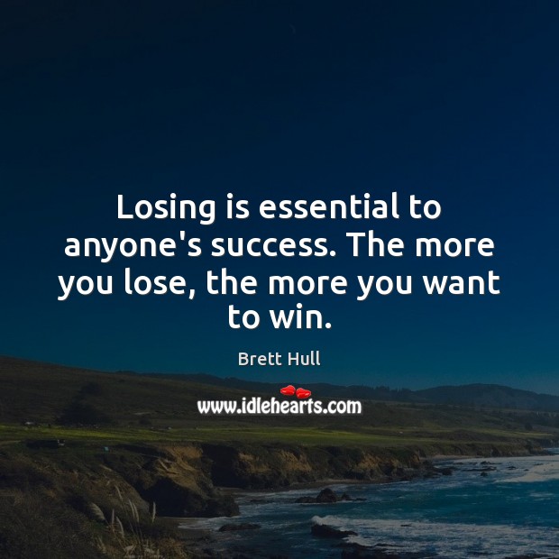 Losing is essential to anyone’s success. The more you lose, the more you want to win. Brett Hull Picture Quote
