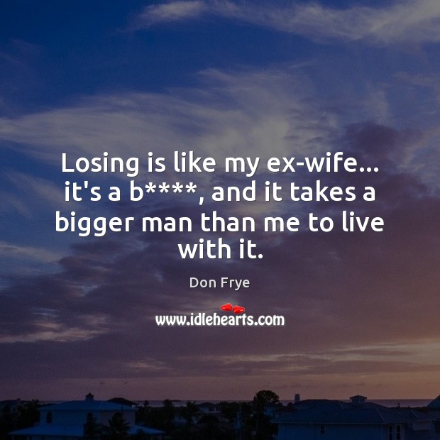 Losing is like my ex-wife… it’s a b****, and it takes a Don Frye Picture Quote