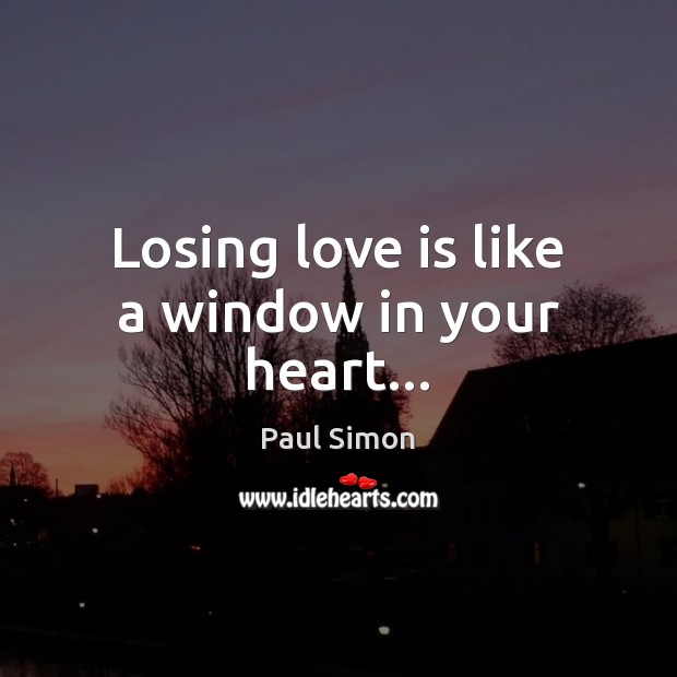 Losing love is like a window in your heart… Paul Simon Picture Quote