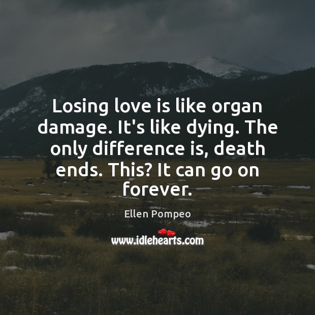 Losing love is like organ damage. It’s like dying. The only difference Ellen Pompeo Picture Quote