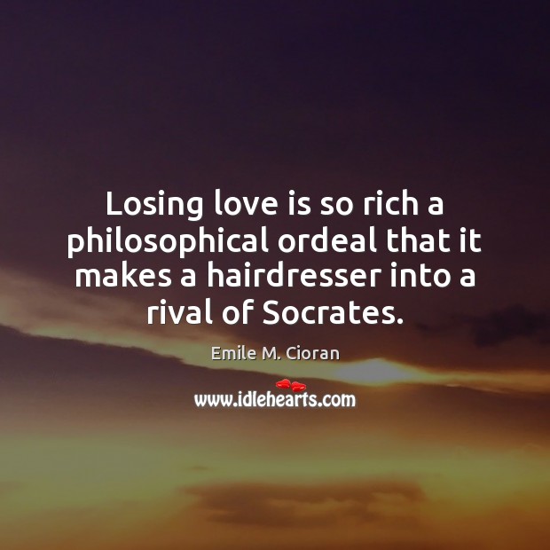 Losing love is so rich a philosophical ordeal that it makes a Emile M. Cioran Picture Quote