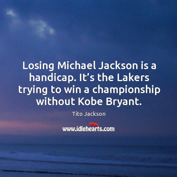 Losing michael jackson is a handicap. It’s the lakers trying to win a championship without kobe bryant. Tito Jackson Picture Quote