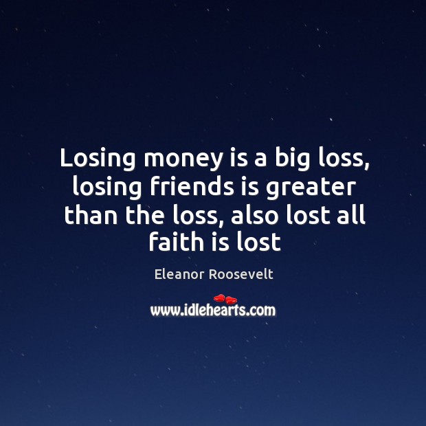 Losing money is a big loss, losing friends is greater than the Eleanor Roosevelt Picture Quote
