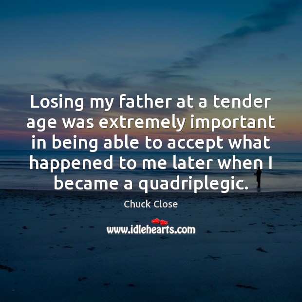 Losing my father at a tender age was extremely important in being Chuck Close Picture Quote