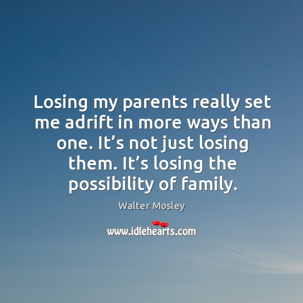 Losing my parents really set me adrift in more ways than one. It’s not just losing them. It’s losing the possibility of family. Walter Mosley Picture Quote