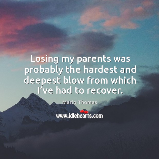 Losing my parents was probably the hardest and deepest blow from which I’ve had to recover. Marlo Thomas Picture Quote