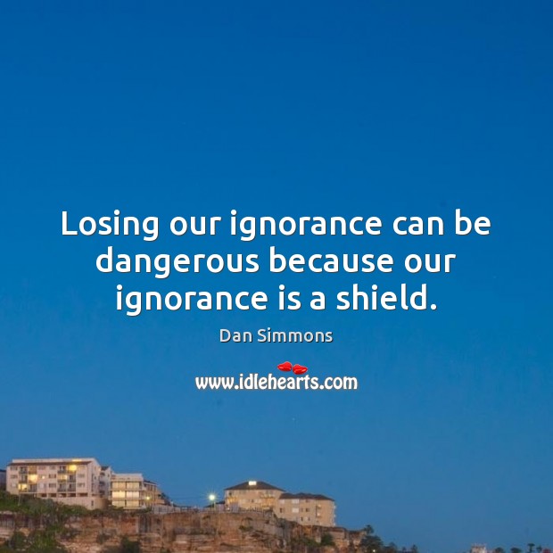 Losing our ignorance can be dangerous because our ignorance is a shield. Dan Simmons Picture Quote