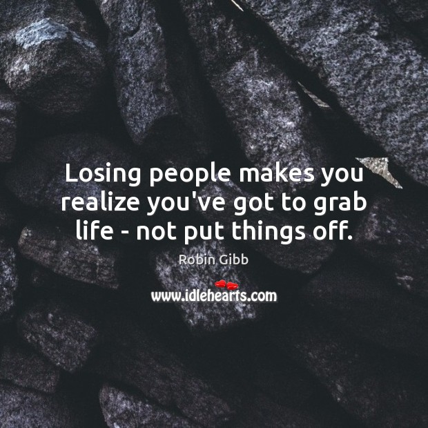 Losing people makes you realize you’ve got to grab life – not put things off. Robin Gibb Picture Quote
