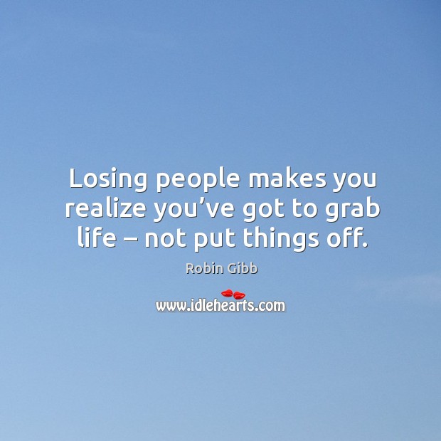Losing people makes you realize you’ve got to grab life – not put things off. Image