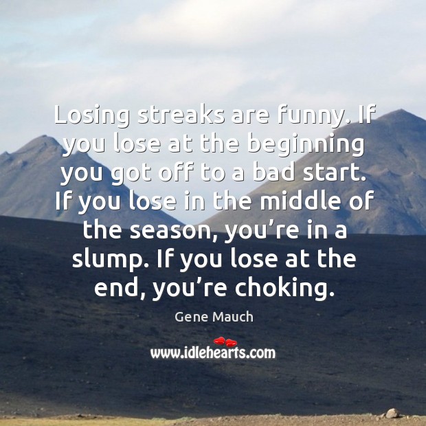 Losing streaks are funny. If you lose at the beginning you got off to a bad start. Gene Mauch Picture Quote