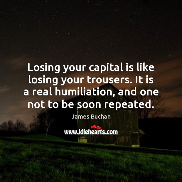 Losing your capital is like losing your trousers. It is a real James Buchan Picture Quote