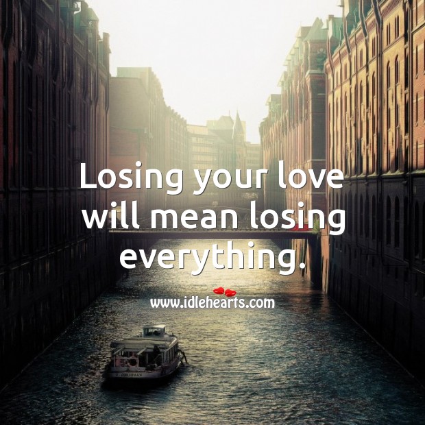 Losing your love will mean losing everything. Image