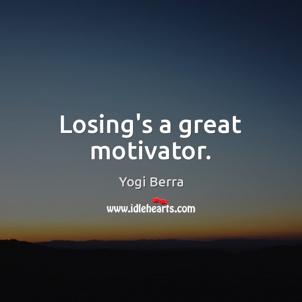Losing’s a great motivator. Yogi Berra Picture Quote