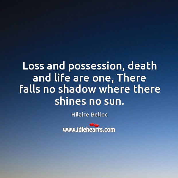 Loss and possession, death and life are one, there falls no shadow where there shines no sun. Hilaire Belloc Picture Quote