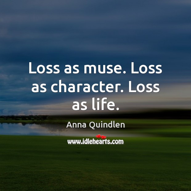 Loss as muse. Loss as character. Loss as life. Anna Quindlen Picture Quote