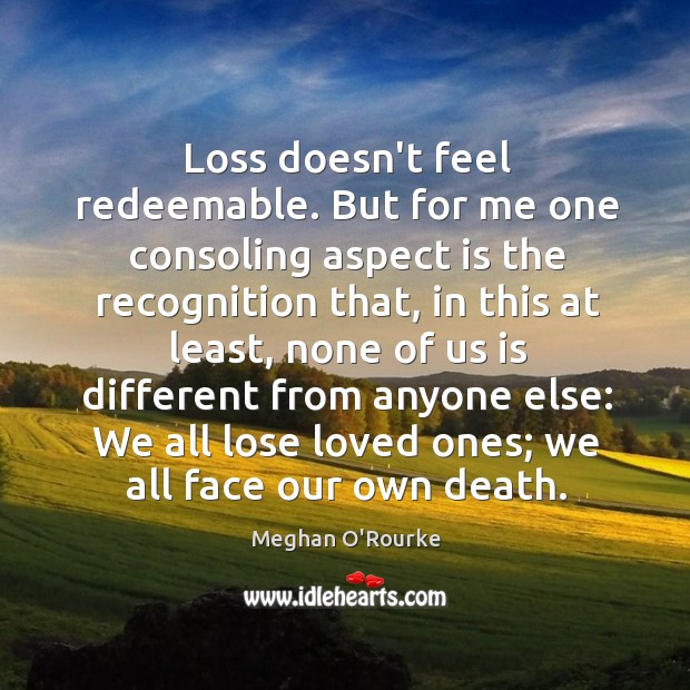 Loss doesn’t feel redeemable. But for me one consoling aspect is the Image